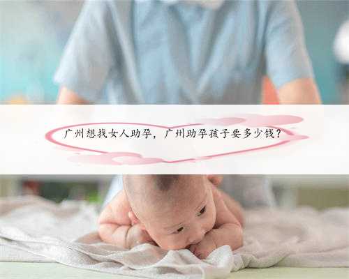 广州想找女人助孕，广州助孕孩子要多少钱？
