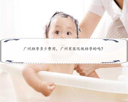 广州助孕多少费用，广州有医院做助孕的吗？