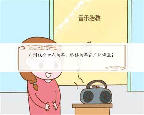 广州找个女人助孕，添禧助孕在广州哪里？