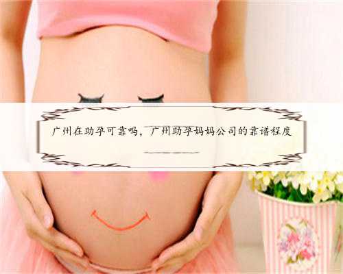 广州在助孕可靠吗，广州助孕妈妈公司的靠谱程度
