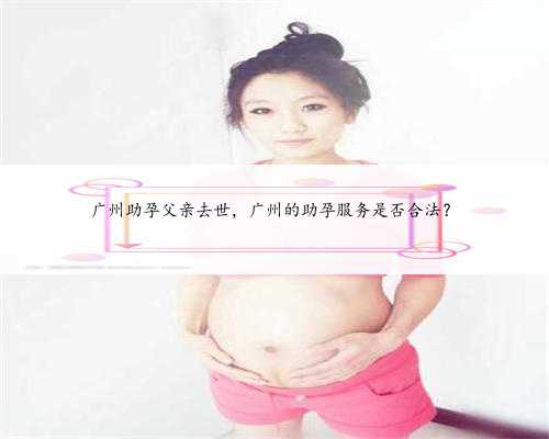广州助孕父亲去世，广州的助孕服务是否合法？