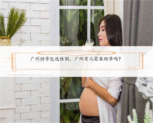 广州助孕包选性别，广州有人需要助孕吗？
