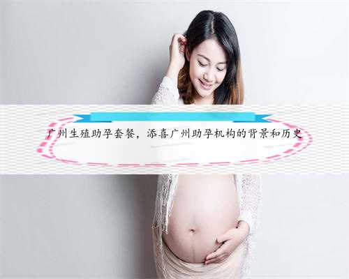 广州生殖助孕套餐，添喜广州助孕机构的背景和历史