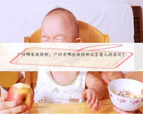 广州哪家做供卵，广州有哪些做供卵试管婴儿的医院？