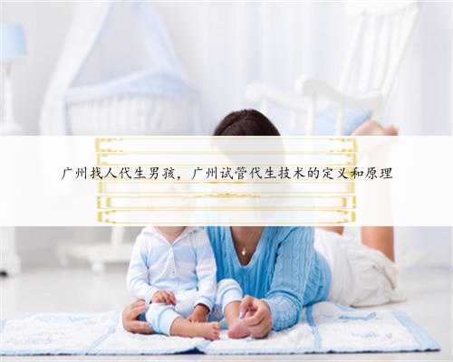<b>广州找人代生男孩，广州试管代生技术的定义和原理</b>