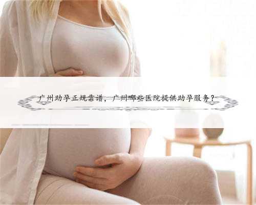 广州助孕正规靠谱，广州哪些医院提供助孕服务？