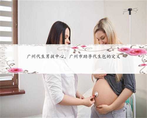 广州代生男孩中心，广州市助孕代生包的定义