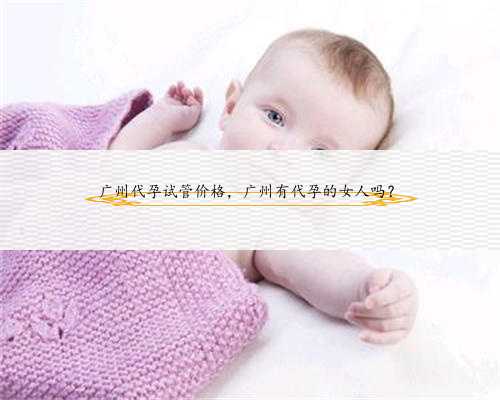 广州代孕试管价格，广州有代孕的女人吗？