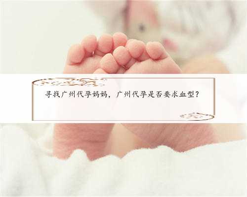 寻找广州代孕妈妈，广州代孕是否要求血型？