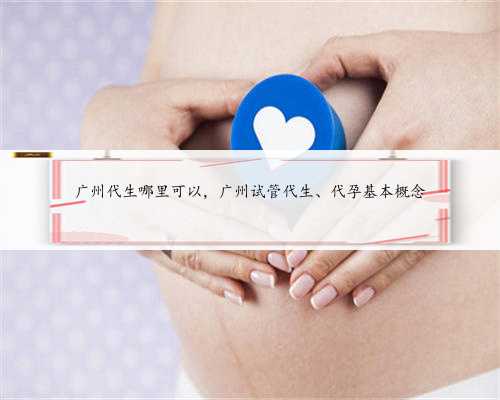 广州代生哪里可以，广州试管代生、代孕基本概念