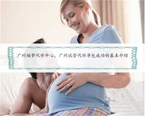 广州福梦代怀中心，广州试管代怀孕包成功的基本介绍