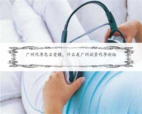 广州代孕怎么受精，什么是广州试管代孕论坛