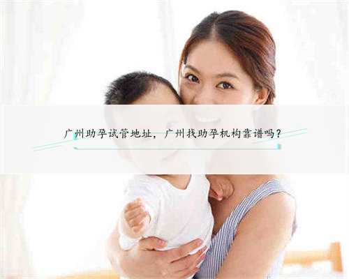 广州助孕试管地址，广州找助孕机构靠谱吗？