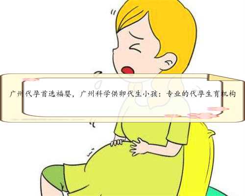 广州代孕首选福婴，广州科学供卵代生小孩：专业的代孕生育机构