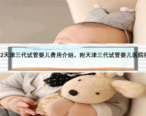 2022天津三代试管婴儿费用介绍，附天津三代试管婴儿