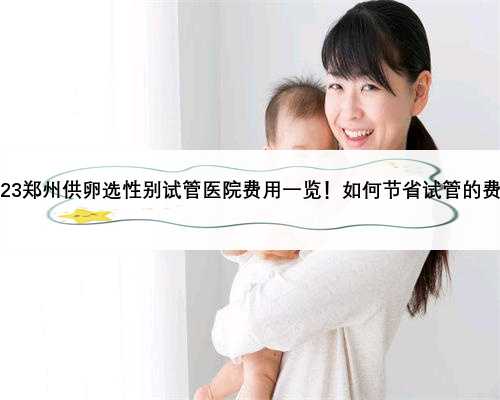 2023郑州供卵选性别试管医院费用一览！如何节省试管