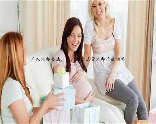 广东借卵合法，广州高龄试管借卵子成功率